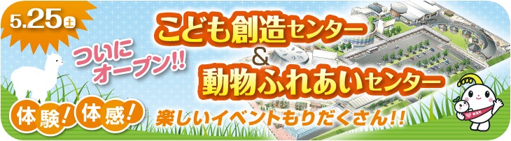 5月25日（土曜）こども創造センター＆動物ふれあいセンターついにオープン！！体験！体感！楽しいイベントもりだくさん！！