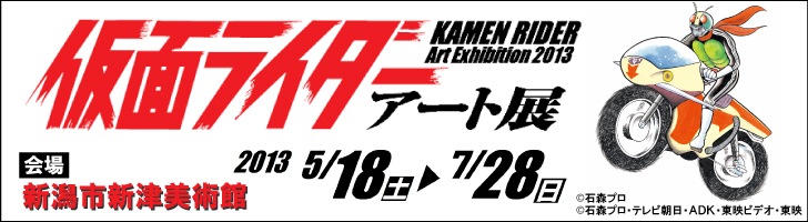 仮面ライダーアート展　会場新潟市新津美術館　2013年5月18日（土曜）から7月28日（日曜）