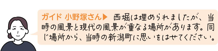  西堀は埋められましたが、当時の風景と現代の風景が重なる場所があります。同じ場所から、当時の新潟町に思いをはせてください。