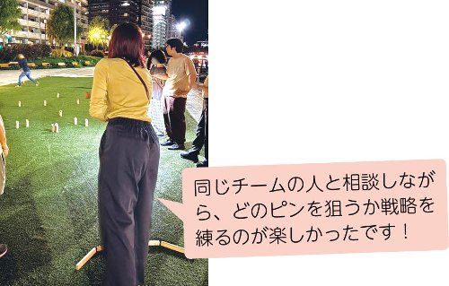 同じチームの人と相談しながら、どのピンを狙うか戦略を練るのが楽しかったです！