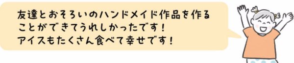 友達とおそろいのハンドメイド作品を作ることができてうれしかったです! アイスもたくさん食べて幸せです!