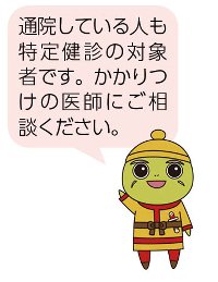 通院している人も特定健診の対象者です。かかりつけの医師にご相談ください。