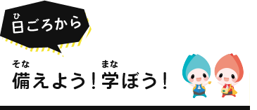 日ごろから備えよう!学ぼう!