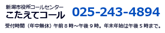 新潟市役所コールセンター　こたえてコール　025-243-4894 受付時間（年中無休） 　午前8時～午後9時。年末年始は午後5時まで。