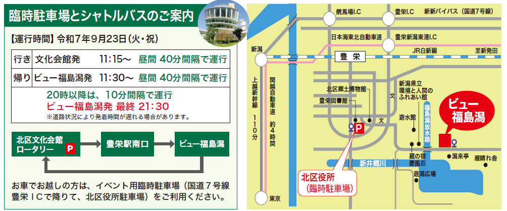 行き：北区文化会館ロータリー発、豊栄駅南口経由、ビュー福島潟着  帰り：ビュー福島潟発、（経由地なし）文化会館ロータリー着の無料シャトルバスを運行します。  昼間は40分間隔で運行、20時以降は10分間隔で運行します。ビュー福島潟発最終便は21時30分です。  お車の方は、北区文化会館ロータリーと同じ敷地内にある北区役所駐車場をご利用ください。