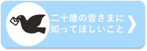 二十歳の皆様に伝えたいこと知ってほしいことはこちらから