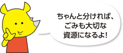 ちゃんと分ければ、ごみも大切な資源になるよ！