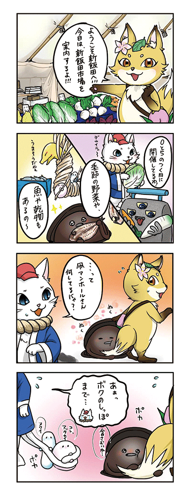 ①小平のきつねさんが白菜やカブなどが並んだ新飯田市場の店先で、その野菜を指指しながら「ようこそ新飯田へ！今日は新飯田市場を案内するよ！」と言っています。
②「デカいニャー」と言いながら大きな白菜を抱えた白根子さん、あおぼーさんは片手に大根もう片方にニンジンを持っています。店先の魚を見ながら「うまそうだねぇ」と言っているはなおへびさん、魚の干物を持っている凧マンホールさん。その姿を見ながら、小平のきつねさんが「0と5のつく日に開催してるわ！」「季節の野菜や魚や干物もあるの～」と言っています。
③気付くと凧マンホールさんが小平のきつねさんの尻尾にピッタリとくっ付きながら「ぬくぬく」と暖をとっていました。それを見た白根子さんが「…って、凧マンホールさん何をしてるニャ？」と言っています。
④暖をとっていたのが凧マンホールさんだけではなく、白根子さんの尻尾にもくっ付いて暖をとっている（はなおへびさんの近くに必ずいる小さな妖精）小さな妖精さんを見つけました。そこで白根子さんは「あぁ、ボクのしっぽまで…」と言っています。
※セリフ：凧マンホールさん「今日さむいね…」、妖精さん「コレ、アッタカイ」「ヌクイ」