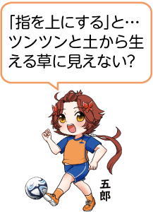 凧っこ13人衆の五郎が半袖短パンのサッカーユニホームを着て、サッカーボールをドリブルしながら「「指」を上にすると…ツンツンと土から生える草に見えない?」と言っているイラスト
