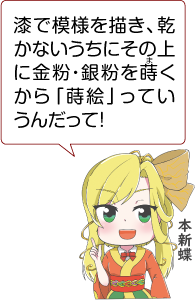 凧っこ１３人衆の本新蝶が人差し指を上げ「漆で模様を描き、乾かないうちにその上に金粉・銀粉を蒔くから「蒔絵」っていうんだって！」と言っているイラスト