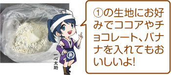 凧っこ１３人衆の一心助が人差し指を上げなから「①の生地にお好みでココアやチョコレート、バナナを入れてもおいしいよ！」と言っているイラスト