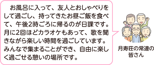 月寿荘の常連の皆さんが「お風呂に入って、友人とおしゃべりをして過ごし、持ってきたお昼ご飯を食べて、2時ごろに帰るのが日課です。月に2回ほどカラオケもあって、歌を聞きながら楽しい時間を過ごしています。みんなで集まることができ、自由に楽しく過ごせる憩いの場所です」と話すイラスト