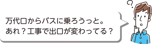 万代口からバスに乗ろうっと。あれ？工事で出口が変わってる？