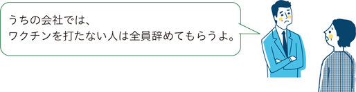 うちの会社では、ワクチンを打たない人は全員辞めてもらうよ。