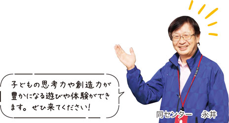 子どもの思考力や創造力が豊かになる遊びや体験ができます。ぜひ来てください！　同センター　永井