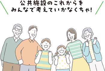 公共施設のこれからをみんなで考えていかなくちゃ！
