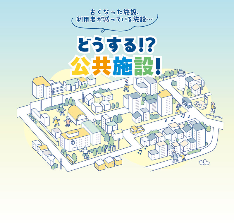 古くなった施設、利用者が減っている施設…　どうする!?公共施設！