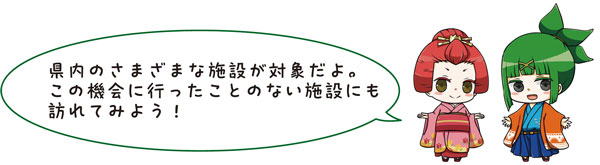 県内のさまざまな施設が対象だよ。この機会に行ったことのない施設にも訪れてみよう！