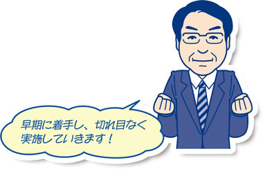 早期に着手し、切れ目なく実施していきます！