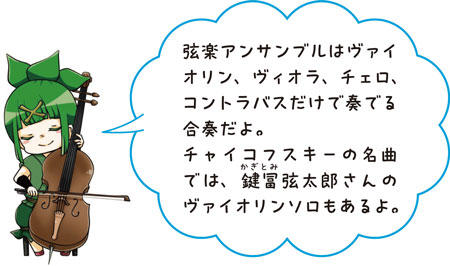 弦楽アンサンブルはヴァイオリン、ヴィオラ、チェロ、コントラバスだけで奏でる合奏だよ。チャイコフスキーの名曲では、鍵冨（かぎとみ）弦太郎さんのヴァイオリンソロもあるよ。