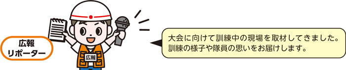 広報リポーター　大会に向けて訓練中の現場を取材してきました。訓練の様子や隊員の思いをお届けします。
