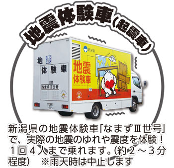 地震体験車(起震車)　新潟県の地震体験車「なまずⅢ世号」で、実際の地震のゆれや震度を体験!<br />
1回4人まで乗れます。(約2～3分程度)　※雨天時は中止します