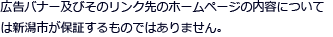 バナーおよびそのリンク先のホームページの内容については新潟市が保証するものではありません。